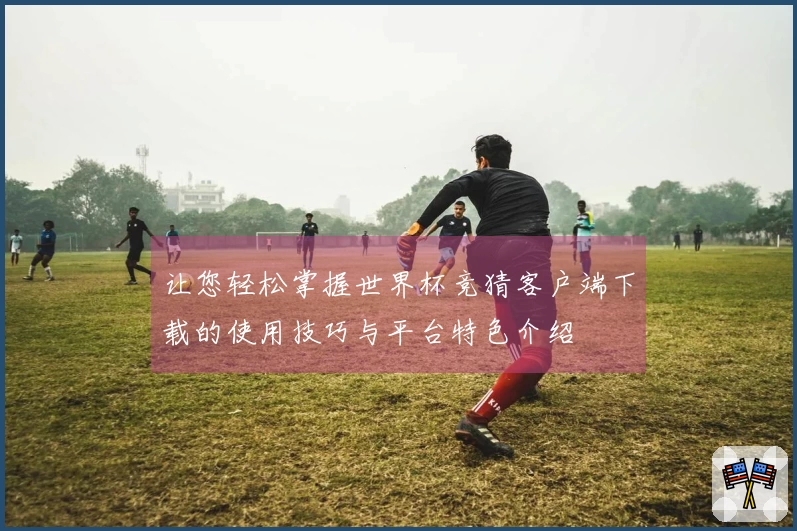 让您轻松掌握世界杯竞猜客户端下载的使用技巧与平台特色介绍