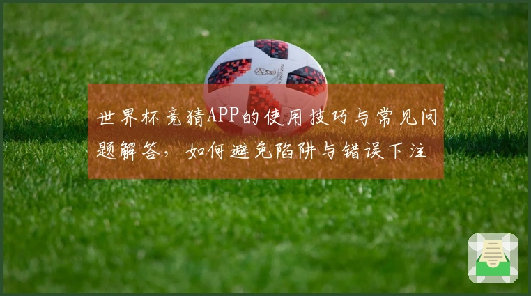 世界杯竞猜APP的使用技巧与常见问题解答，如何避免陷阱与错误下注