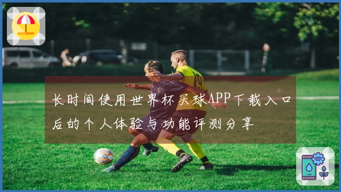 长时间使用世界杯买球APP下载入口后的个人体验与功能评测分享