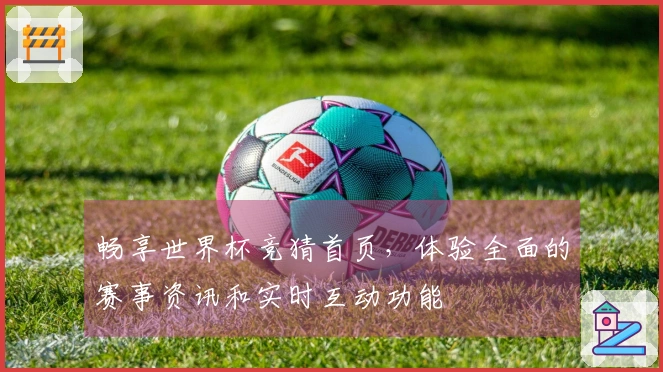 畅享世界杯竞猜首页，体验全面的赛事资讯和实时互动功能