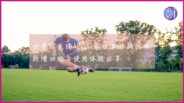 世界杯竞猜APP下载版本升级说明：新增功能与使用体验分享