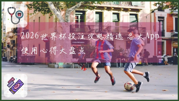 2026世界杯投注攻略精选 各大App使用心得大盘点