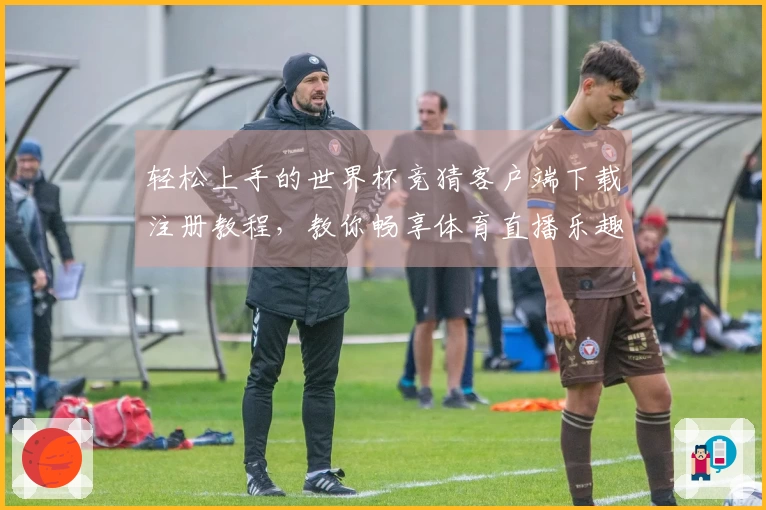 轻松上手的世界杯竞猜客户端下载注册教程，教你畅享体育直播乐趣