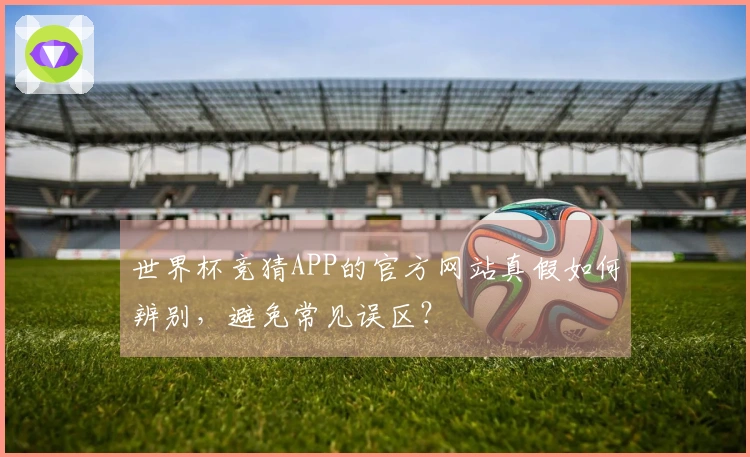 世界杯竞猜APP的官方网站真假如何辨别，避免常见误区？