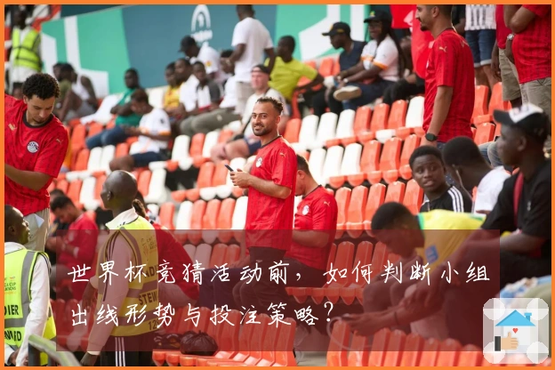 世界杯竞猜活动前，如何判断小组出线形势与投注策略？