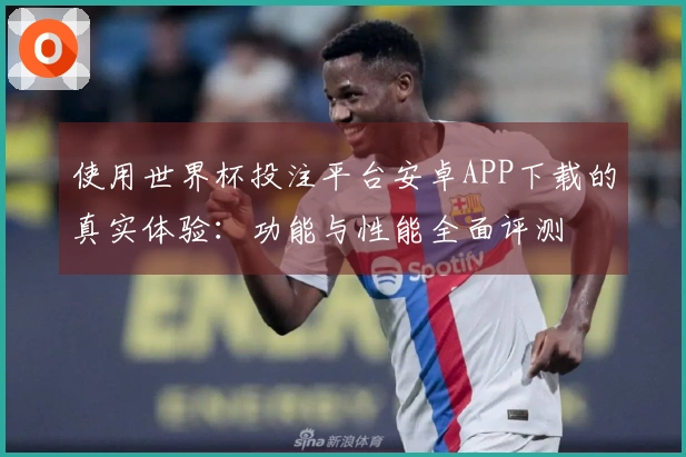 使用世界杯投注平台安卓APP下载的真实体验：功能与性能全面评测