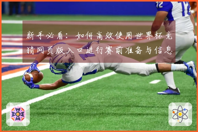 新手必看：如何高效使用世界杯竞猜网页版入口进行赛前准备与信息获取