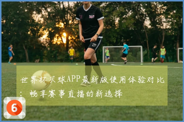 世界杯买球APP最新版使用体验对比：畅享赛事直播的新选择