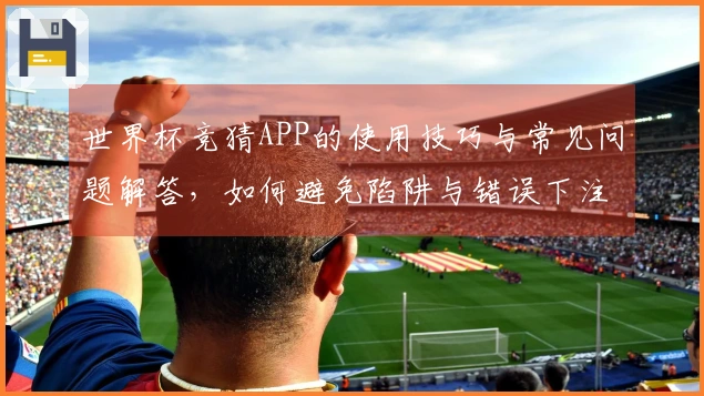 世界杯竞猜APP的使用技巧与常见问题解答，如何避免陷阱与错误下注