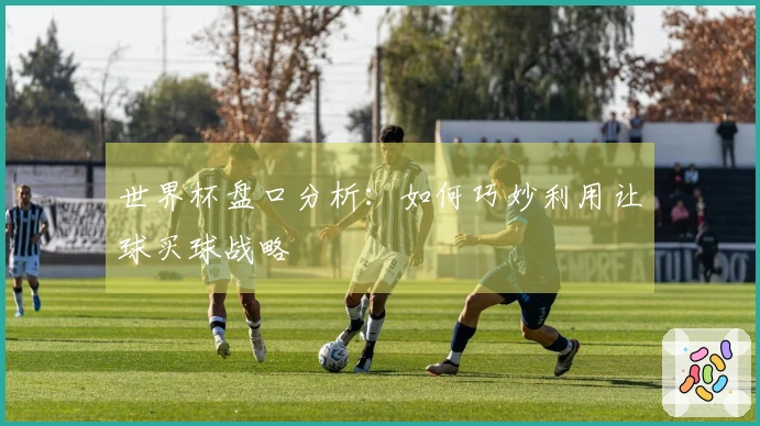 世界杯盘口分析:如何巧妙利用让球买球战略