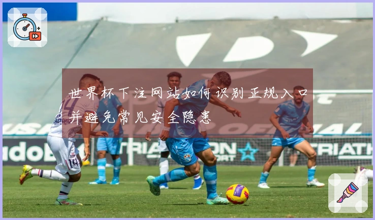 世界杯下注网站如何识别正规入口并避免常见安全隐患