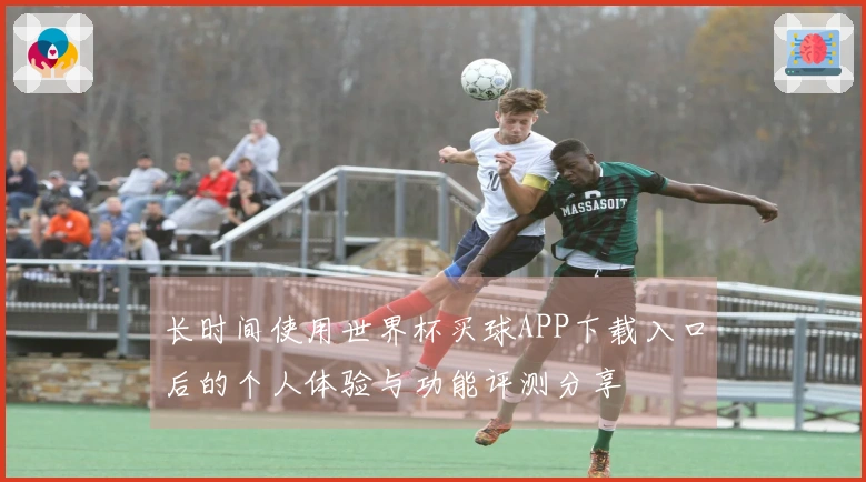 长时间使用世界杯买球APP下载入口后的个人体验与功能评测分享