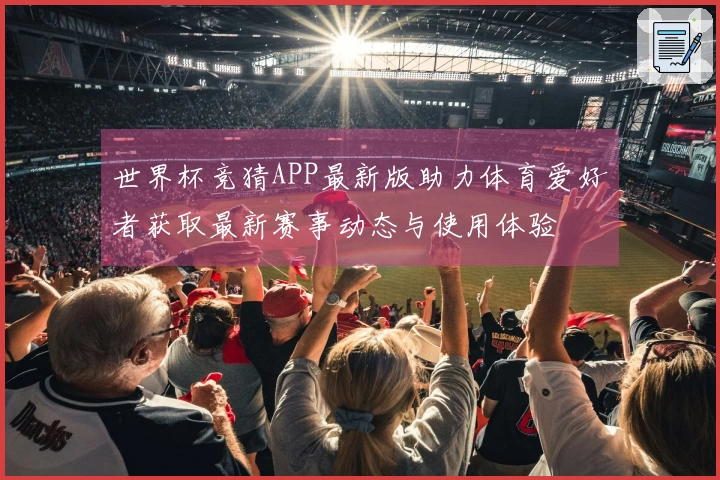 世界杯竞猜APP最新版助力体育爱好者获取最新赛事动态与使用体验