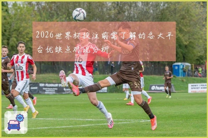 2026世界杯投注前需了解的各大平台优缺点对比分析