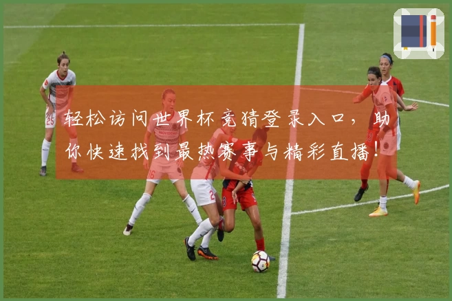 轻松访问世界杯竞猜登录入口，助你快速找到最热赛事与精彩直播！