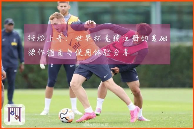 轻松上手：世界杯竞猜注册的基础操作指南与使用体验分享