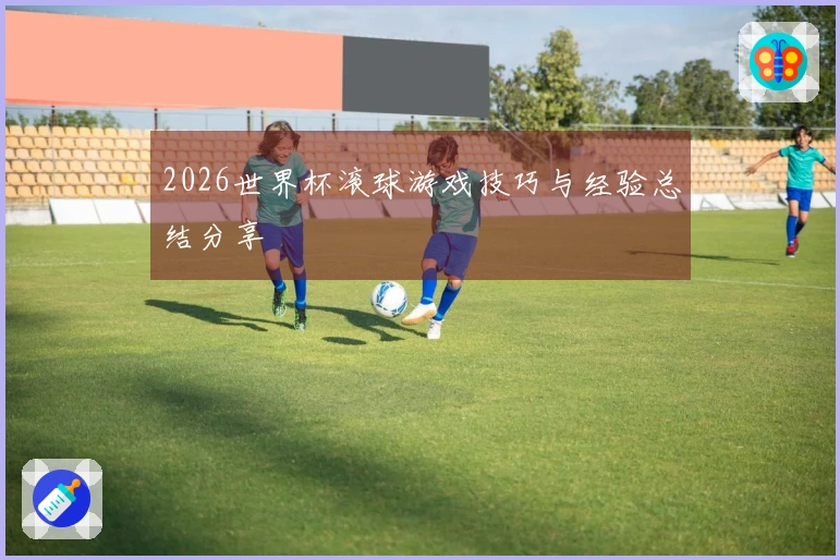 2026世界杯滚球游戏技巧与经验总结分享