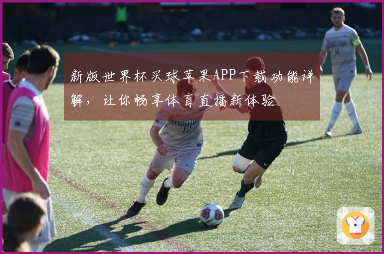 新版世界杯买球苹果APP下载功能详解，让你畅享体育直播新体验