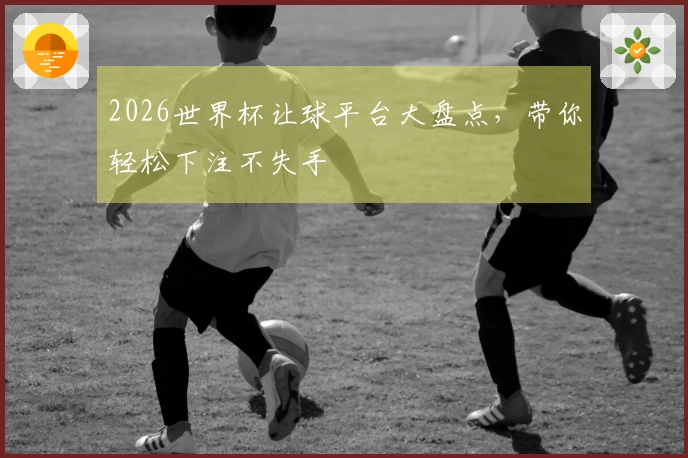 2026世界杯让球平台大盘点，带你轻松下注不失手