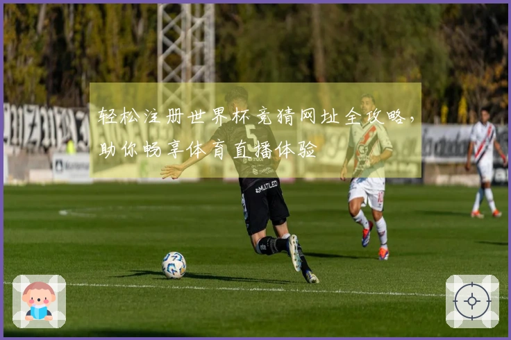 轻松注册世界杯竞猜网址全攻略，助你畅享体育直播体验
