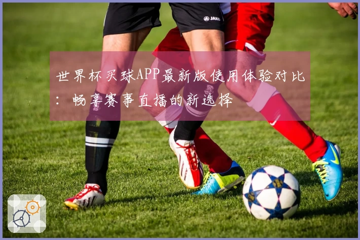 世界杯买球APP最新版使用体验对比：畅享赛事直播的新选择