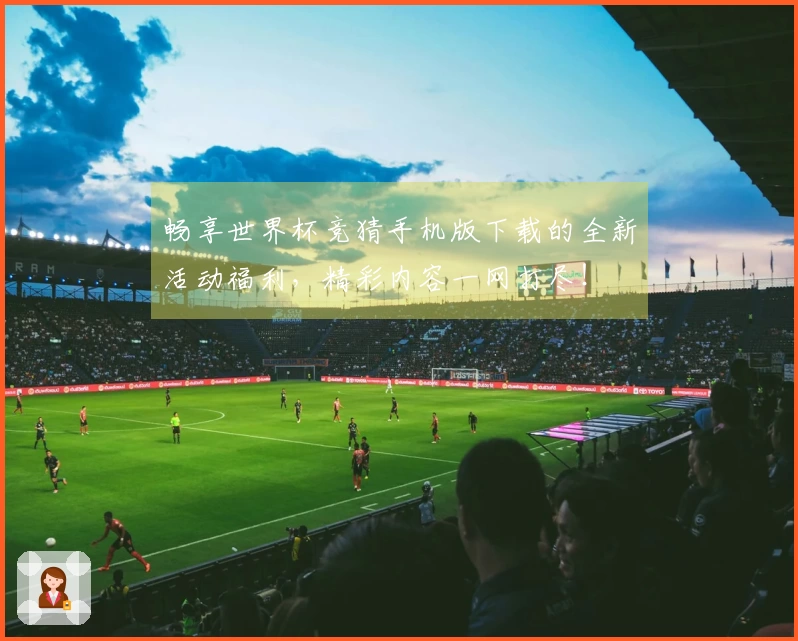 畅享世界杯竞猜手机版下载的全新活动福利，精彩内容一网打尽！