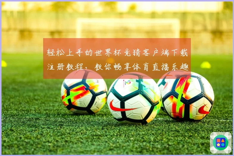 轻松上手的世界杯竞猜客户端下载注册教程，教你畅享体育直播乐趣