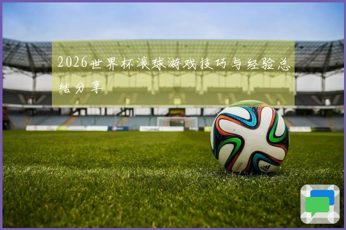 2026世界杯滚球游戏技巧与经验总结分享