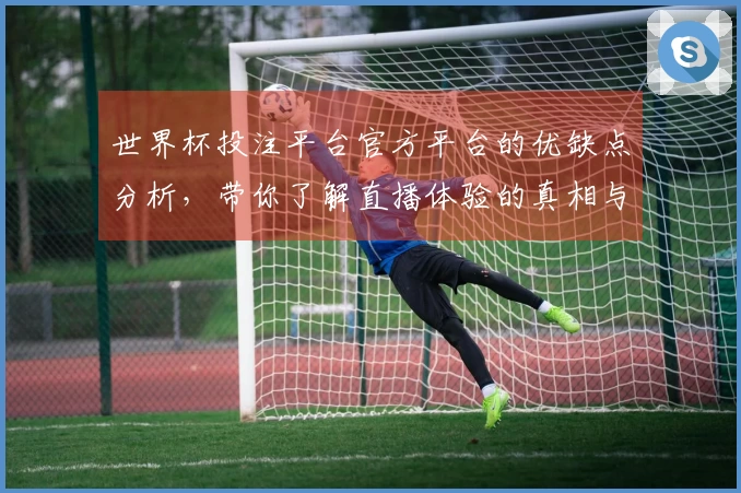 世界杯投注平台官方平台的优缺点分析，带你了解直播体验的真相与技巧
