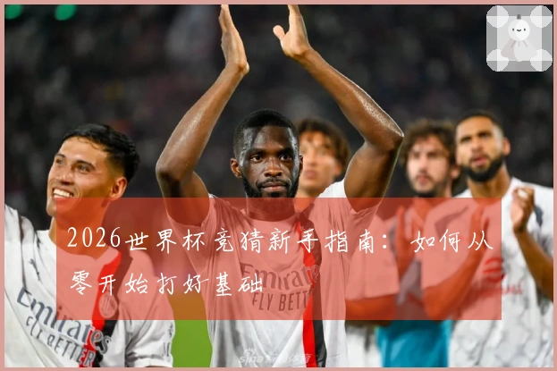 2026世界杯竞猜新手指南：如何从零开始打好基础