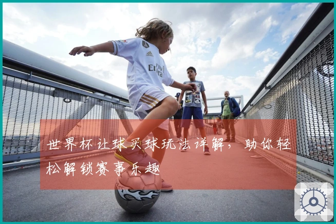 世界杯让球买球玩法详解，助你轻松解锁赛事乐趣