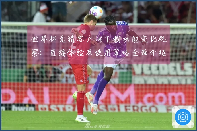 世界杯竞猜客户端下载功能变化观察：直播体验及使用策略全面介绍
