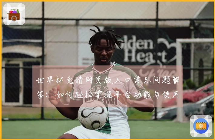 世界杯竞猜网页版入口常见问题解答：如何轻松掌握平台功能与使用技巧